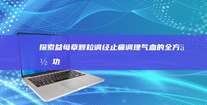 探索益母草颗粒：调经止痛、调理气血的全方位功效与作用