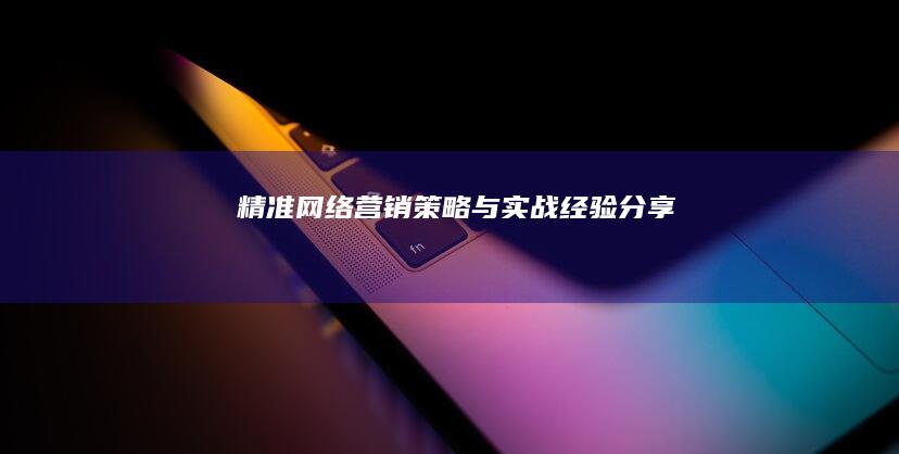 精准网络营销策略与实战经验分享