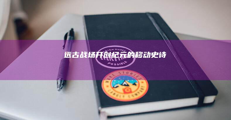 远古战场：开创纪元的移动史诗