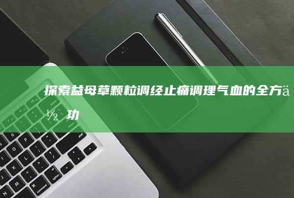 探索益母草颗粒：调经止痛、调理气血的全方位功效与作用