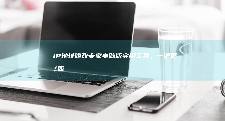 IP地址修改专家：电脑版实用工具，一键更换您的网络身份